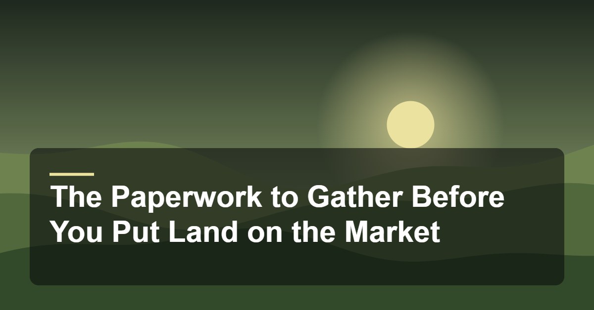 The Paperwork to Gather Before You Put Land on the Market